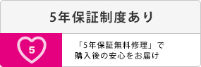 5年保証制度あり。5年保証無料修理で購入後の安心をお届け